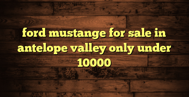 ford mustange for sale in antelope valley only under 10000