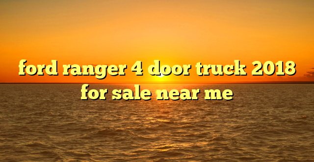 ford ranger 4 door truck 2018 for sale near me