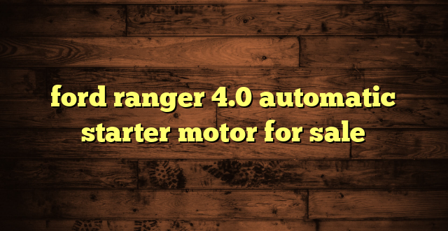 ford ranger 4.0 automatic starter motor for sale
