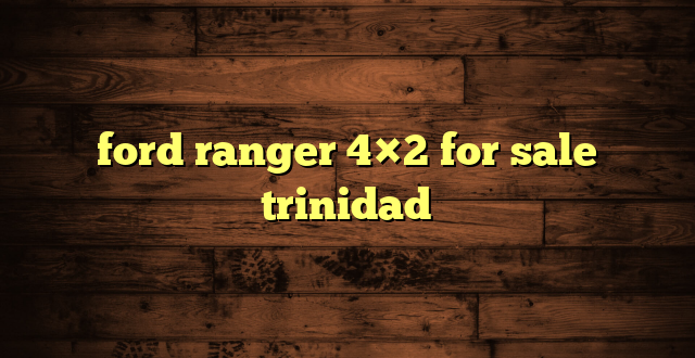 ford ranger 4×2 for sale trinidad
