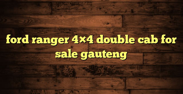 ford ranger 4×4 double cab for sale gauteng