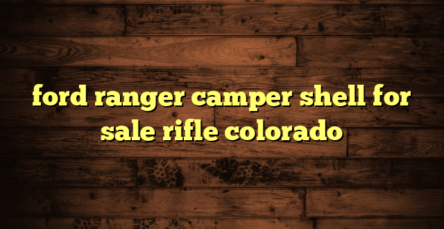 ford ranger camper shell for sale rifle colorado