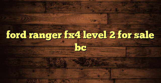 ford ranger fx4 level 2 for sale bc