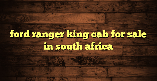 ford ranger king cab for sale in south africa