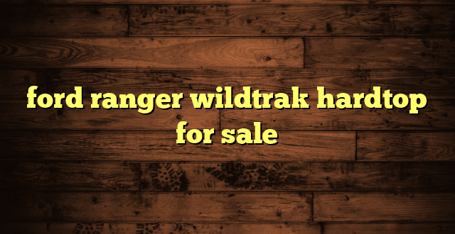 ford ranger wildtrak hardtop for sale