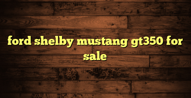 ford shelby mustang gt350 for sale