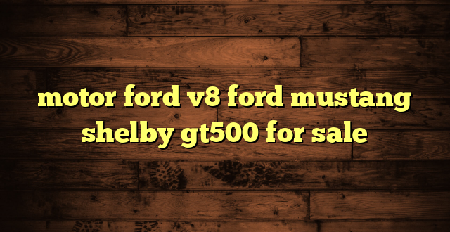 motor ford v8 ford mustang shelby gt500 for sale