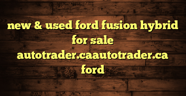 new & used ford fusion hybrid for sale autotrader.caautotrader.ca ford