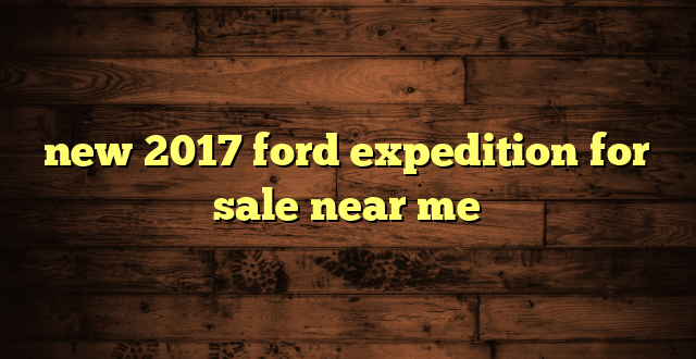 new 2017 ford expedition for sale near me