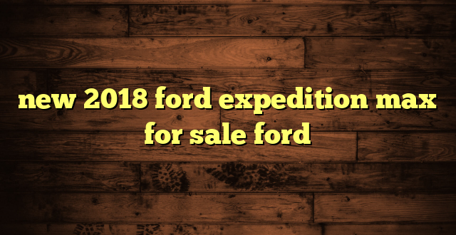 new 2018 ford expedition max for sale ford