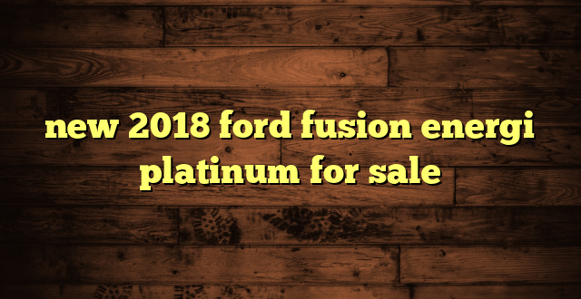 new 2018 ford fusion energi platinum for sale