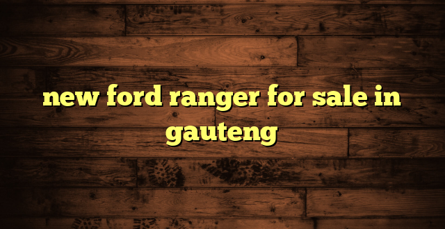 new ford ranger for sale in gauteng
