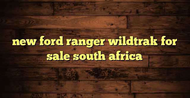 new ford ranger wildtrak for sale south africa