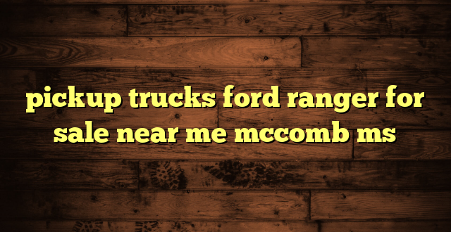 pickup trucks ford ranger for sale near me mccomb ms