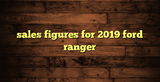 sales figures for 2019 ford ranger