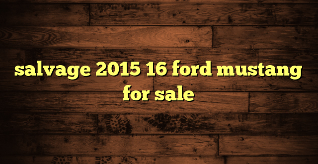 salvage 2015 16 ford mustang for sale