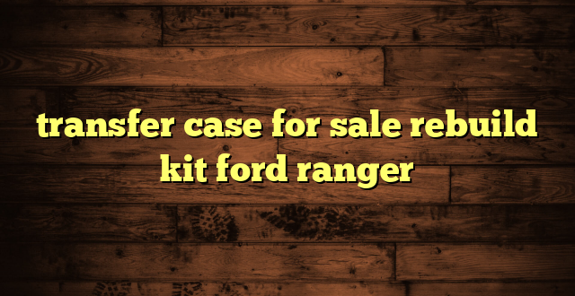 transfer case for sale rebuild kit ford ranger