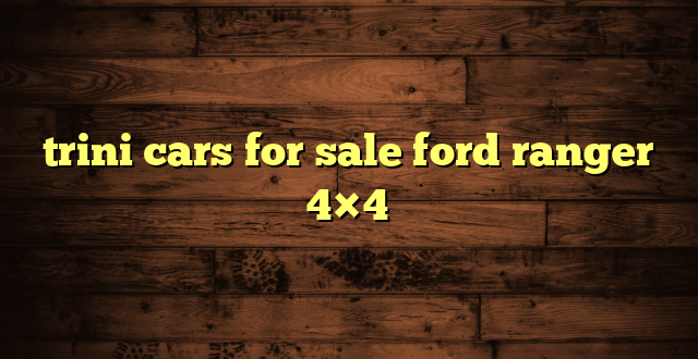 trini cars for sale ford ranger 4×4