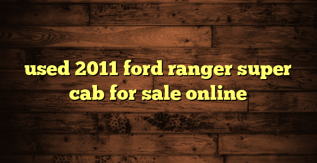 used 2011 ford ranger super cab for sale online