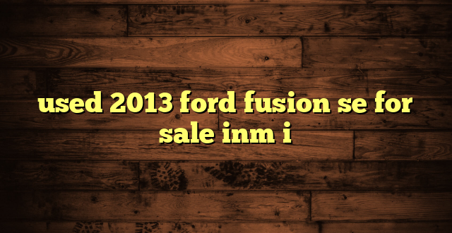 used 2013 ford fusion se for sale inm i