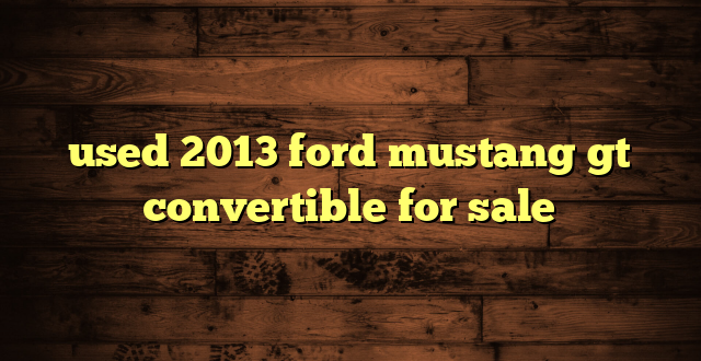 used 2013 ford mustang gt convertible for sale