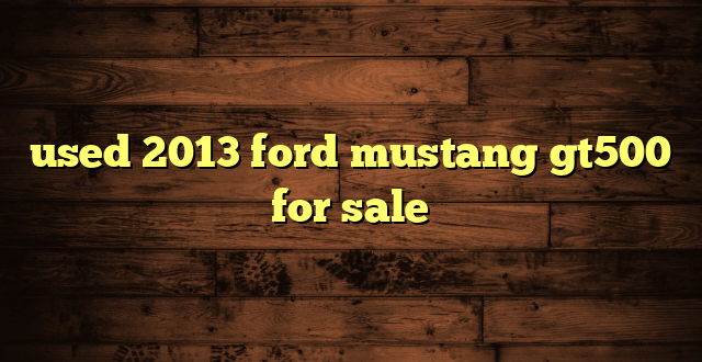 used 2013 ford mustang gt500 for sale