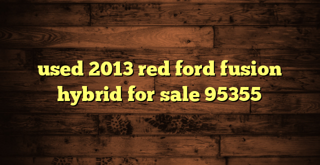 used 2013 red ford fusion hybrid for sale 95355
