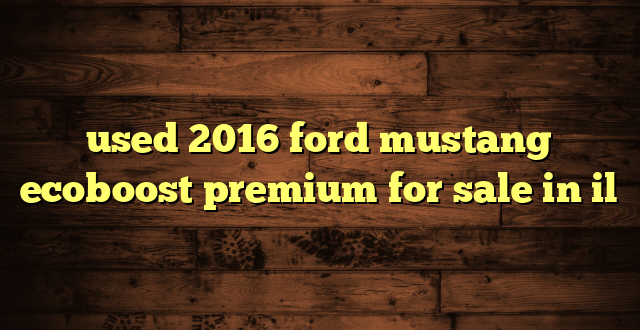 used 2016 ford mustang ecoboost premium for sale in il