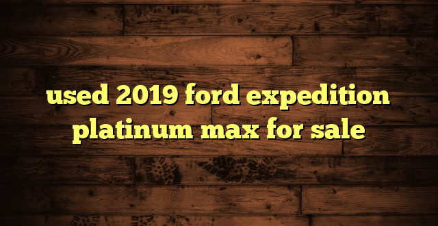 used 2019 ford expedition platinum max for sale