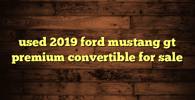 used 2019 ford mustang gt premium convertible for sale