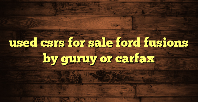 used csrs for sale ford fusions by guruy or carfax