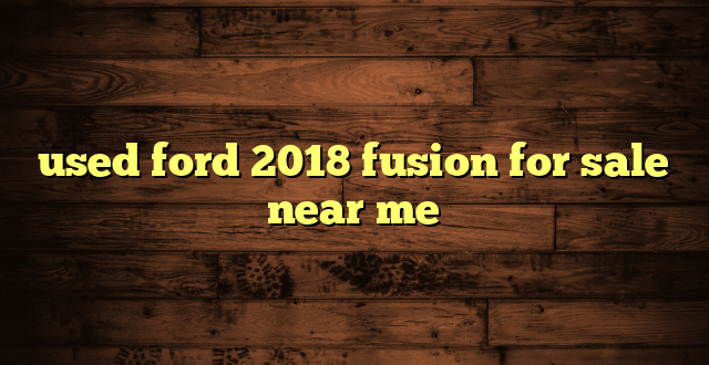 used ford 2018 fusion for sale near me