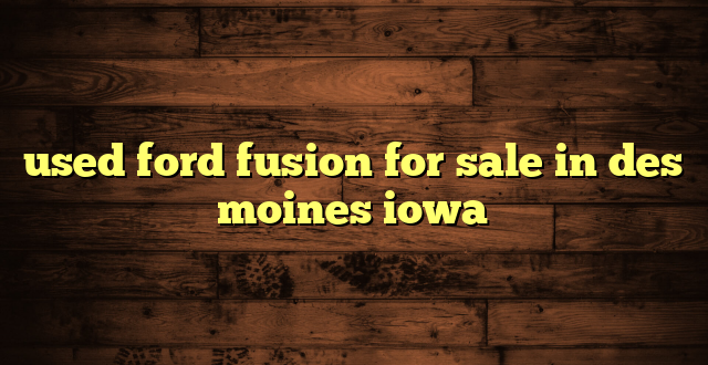 used ford fusion for sale in des moines iowa