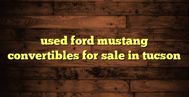 used ford mustang convertibles for sale in tucson