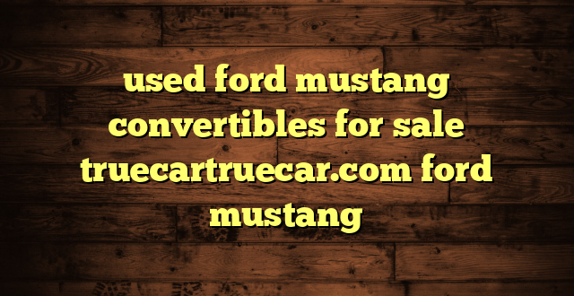 used ford mustang convertibles for sale truecartruecar.com ford mustang