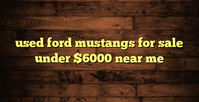 used ford mustangs for sale under $6000 near me