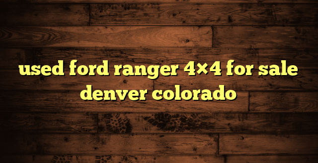 used ford ranger 4×4 for sale denver colorado
