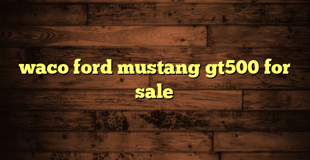 waco ford mustang gt500 for sale