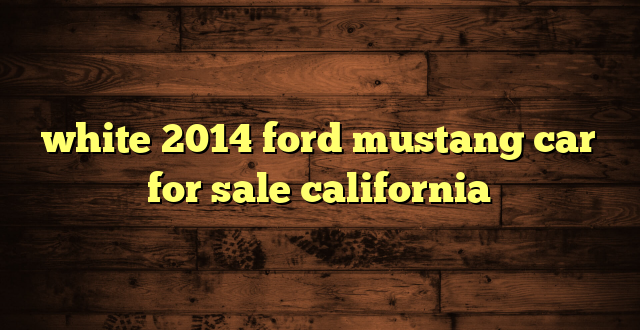 white 2014 ford mustang car for sale california