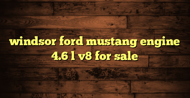 windsor ford mustang engine 4.6 l v8 for sale