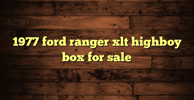 1977 ford ranger xlt highboy box for sale