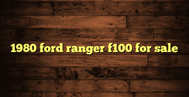 1980 ford ranger f100 for sale