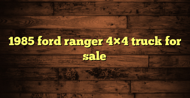 1985 ford ranger 4×4 truck for sale