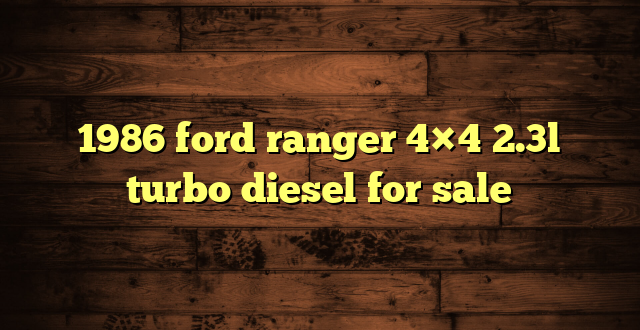 1986 ford ranger 4×4 2.3l turbo diesel for sale