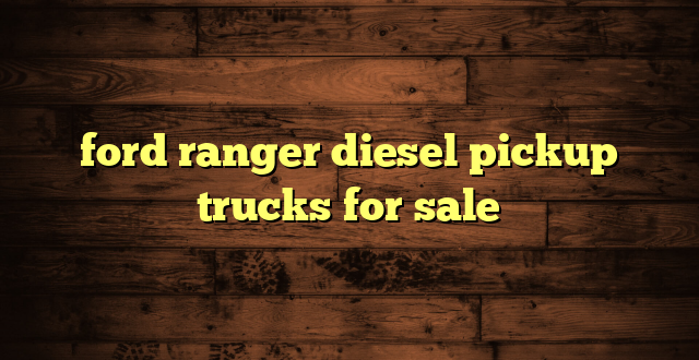 ford ranger diesel pickup trucks for sale
