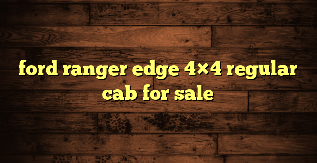 ford ranger edge 4×4 regular cab for sale
