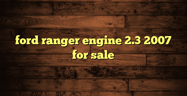 ford ranger engine 2.3 2007 for sale