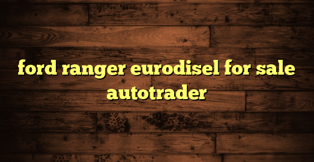 ford ranger eurodisel for sale autotrader