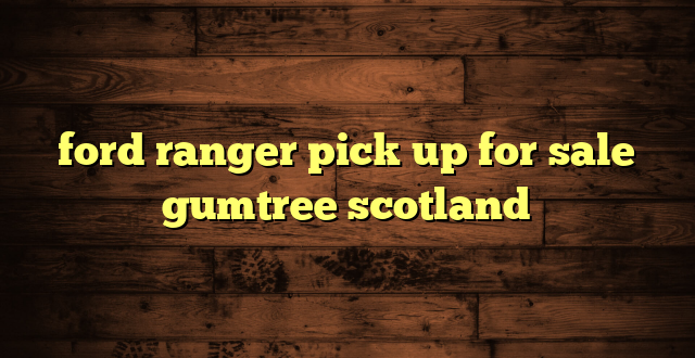 ford ranger pick up for sale gumtree scotland