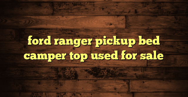 ford ranger pickup bed camper top used for sale